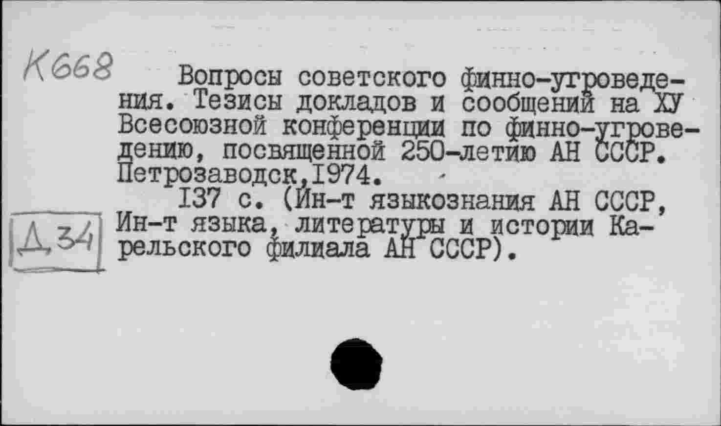 ﻿К&68
IÂÏÏ41
Вопросы советского финно-угроведе-ния. Тезисы докладов и сообщении на ХУ Всесоюзной конференции по финно-угрове-дению, посвященной 250-^іетию АН СССР. Петрозаводск,1974.
137 с. (Йн-т языкознания АН СССР, Ин-т языка, литературы и истории Карельского филиала АН СССР).